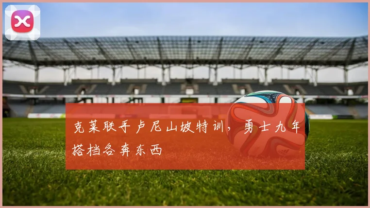 克莱联手卢尼山坡特训，勇士九年搭档各奔东西