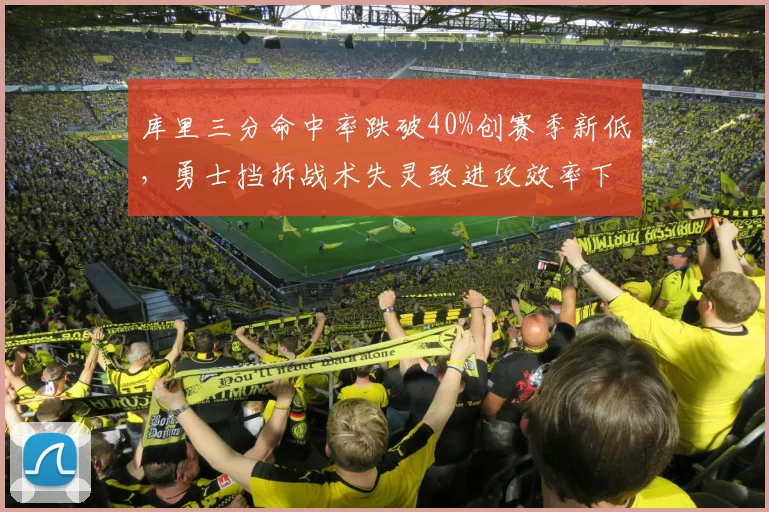 库里三分命中率跌破40%创赛季新低，勇士挡拆战术失灵致进攻效率下滑