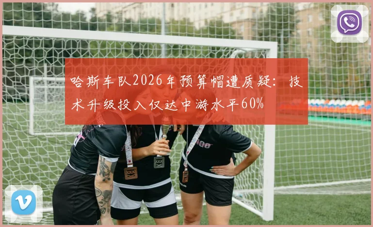 哈斯车队2026年预算帽遭质疑：技术升级投入仅达中游水平60%